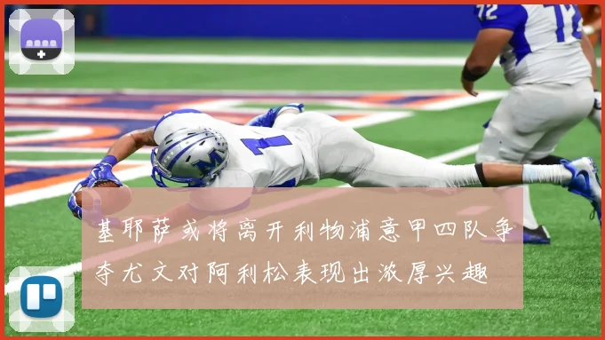 基耶萨或将离开利物浦意甲四队争夺尤文对阿利松表现出浓厚兴趣