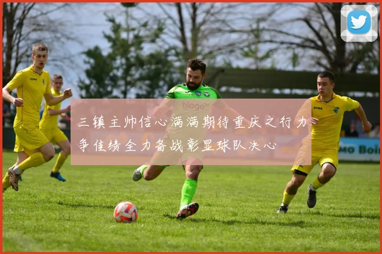 三镇主帅信心满满期待重庆之行力争佳绩全力备战彰显球队决心