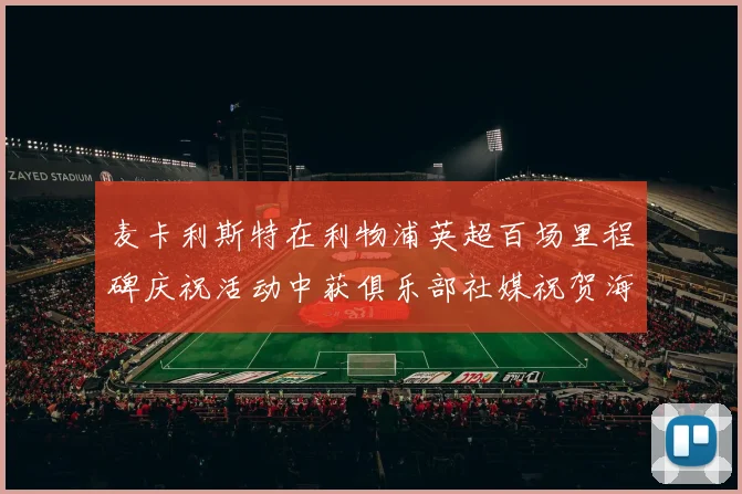 麦卡利斯特在利物浦英超百场里程碑庆祝活动中获俱乐部社媒祝贺海报