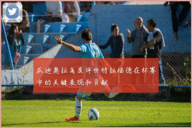 瓜迪奥拉高度评价特拉福德在杯赛中的关键表现和贡献