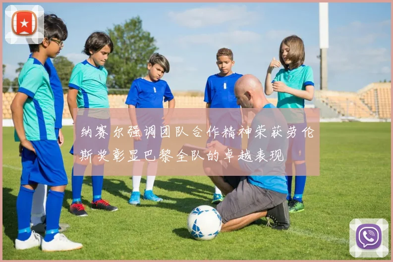 纳赛尔强调团队合作精神荣获劳伦斯奖彰显巴黎全队的卓越表现