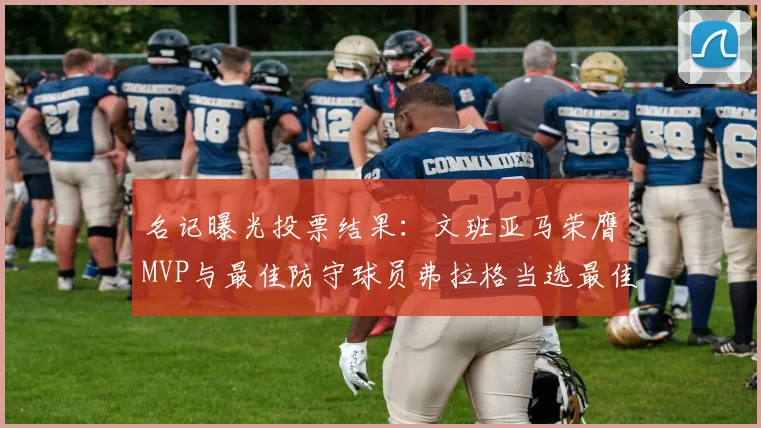 名记曝光投票结果：文班亚马荣膺MVP与最佳防守球员弗拉格当选最佳新秀