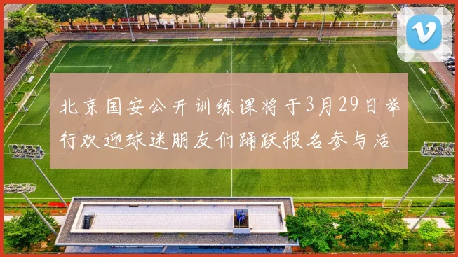 北京国安公开训练课将于3月29日举行欢迎球迷朋友们踊跃报名参与活动