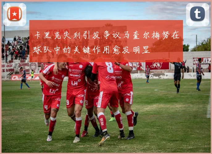 卡里克失利引发争议马奎尔梅努在球队中的关键作用愈发明显
