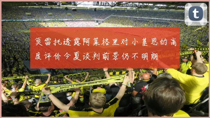 莫雷托透露阿莱格里对小基恩的高度评价今夏谈判前景仍不明朗