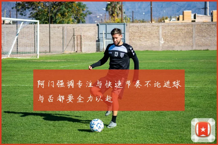 阿门强调专注与快速节奏不论进球与否都要全力以赴