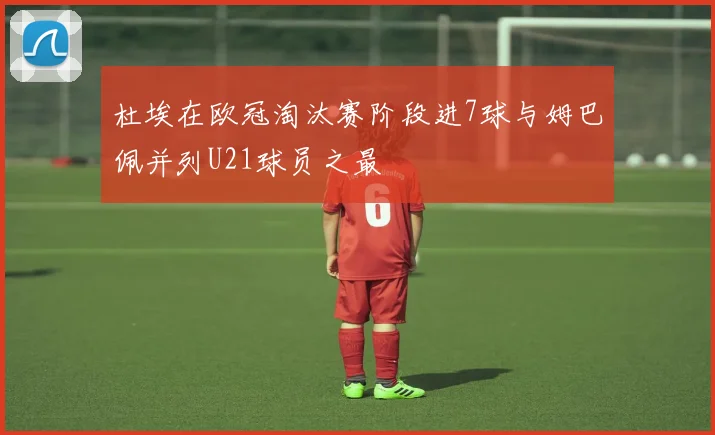 杜埃在欧冠淘汰赛阶段进7球与姆巴佩并列U21球员之最