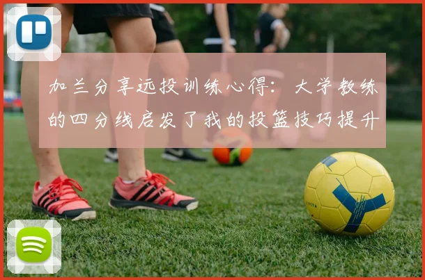加兰分享远投训练心得：大学教练的四分线启发了我的投篮技巧提升之路