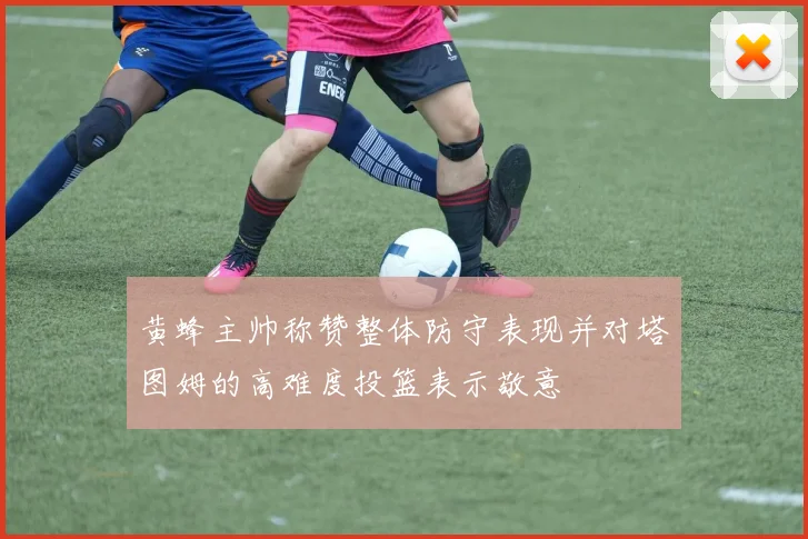 黄蜂主帅称赞整体防守表现并对塔图姆的高难度投篮表示敬意