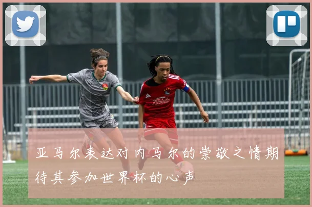 亚马尔表达对内马尔的崇敬之情期待其参加世界杯的心声