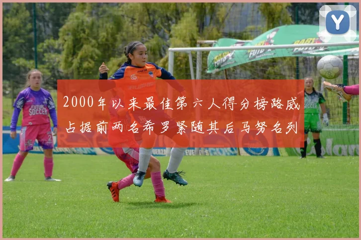2000年以来最佳第六人得分榜路威占据前两名希罗紧随其后马努名列第五