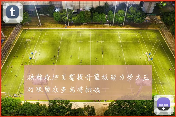 杨瀚森坦言需提升篮板能力努力应对联盟众多老将挑战