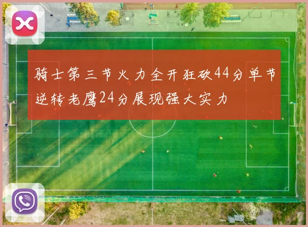骑士第三节火力全开狂砍44分单节逆转老鹰24分展现强大实力