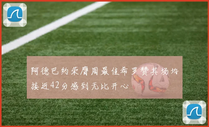 阿德巴约荣膺周最佳希罗赞其场均接近42分感到无比开心