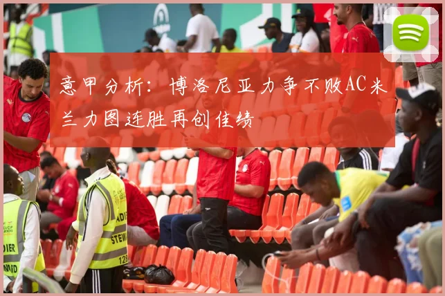 意甲分析：博洛尼亚力争不败AC米兰力图连胜再创佳绩